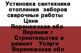 Установка сантехники, отопления, заборов, сварочные работы.  › Цена ­ 200 - Воронежская обл., Воронеж г. Строительство и ремонт » Услуги   . Воронежская обл.